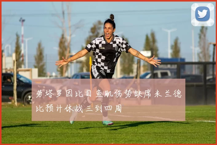 劳塔罗因比目鱼肌伤势缺席米兰德比预计休战三到四周