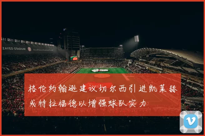 格伦约翰逊建议切尔西引进凯莱赫或特拉福德以增强球队实力