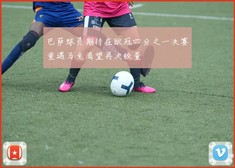 巴萨球员期待在欧冠四分之一决赛重遇马竞渴望再次较量