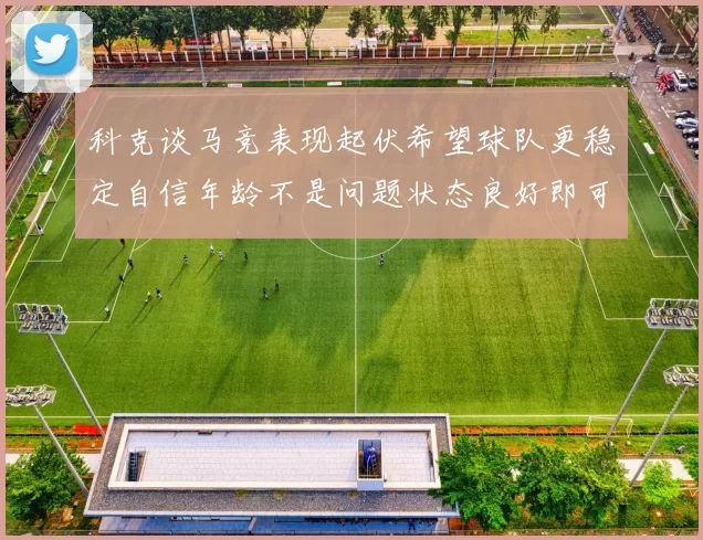 科克谈马竞表现起伏希望球队更稳定自信年龄不是问题状态良好即可出战