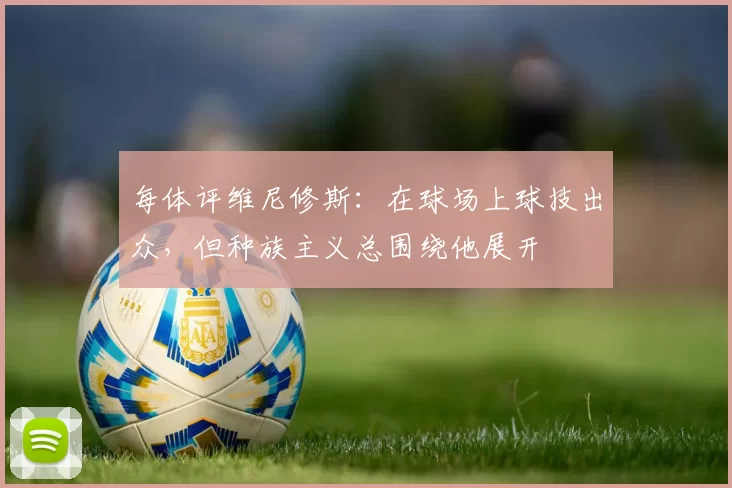 每体评维尼修斯：在球场上球技出众，但种族主义总围绕他展开