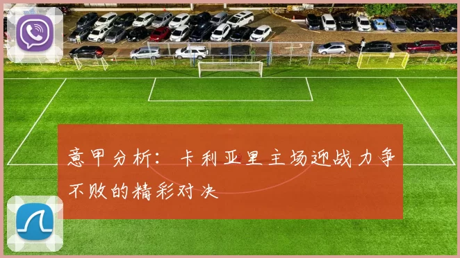 意甲分析：卡利亚里主场迎战力争不败的精彩对决