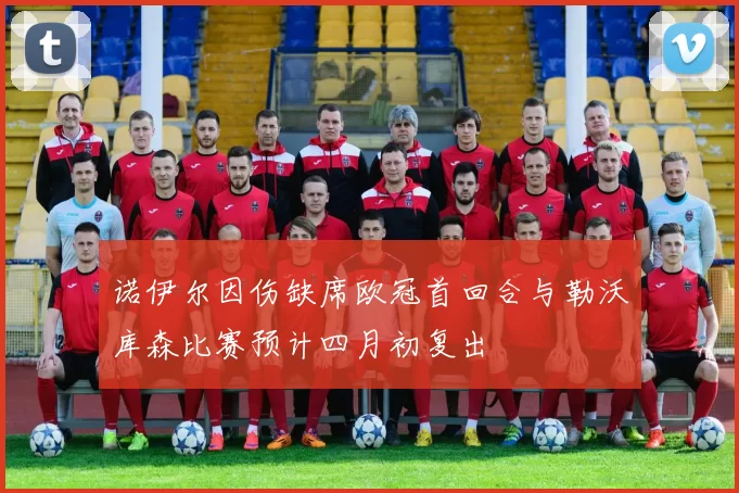 诺伊尔因伤缺席欧冠首回合与勒沃库森比赛预计四月初复出