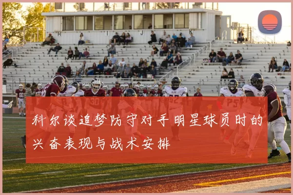 科尔谈追梦防守对手明星球员时的兴奋表现与战术安排