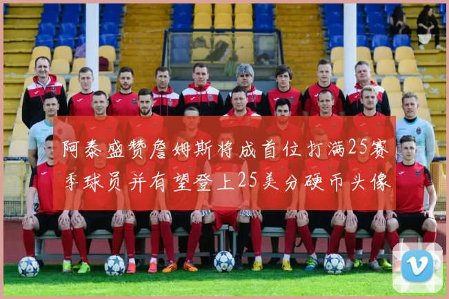 阿泰盛赞詹姆斯将成首位打满25赛季球员并有望登上25美分硬币头像