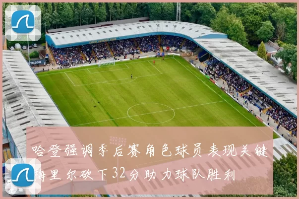 哈登强调季后赛角色球员表现关键梅里尔砍下32分助力球队胜利