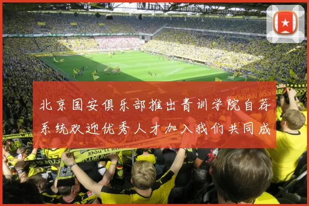 北京国安俱乐部推出青训学院自荐系统欢迎优秀人才加入我们共同成长