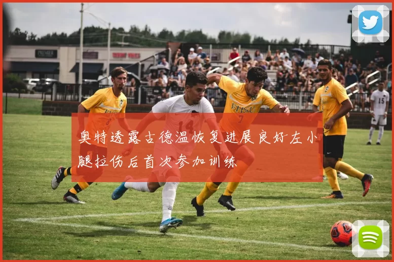 奥特透露古德温恢复进展良好左小腿拉伤后首次参加训练