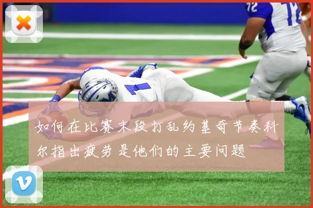 如何在比赛末段打乱约基奇节奏科尔指出疲劳是他们的主要问题