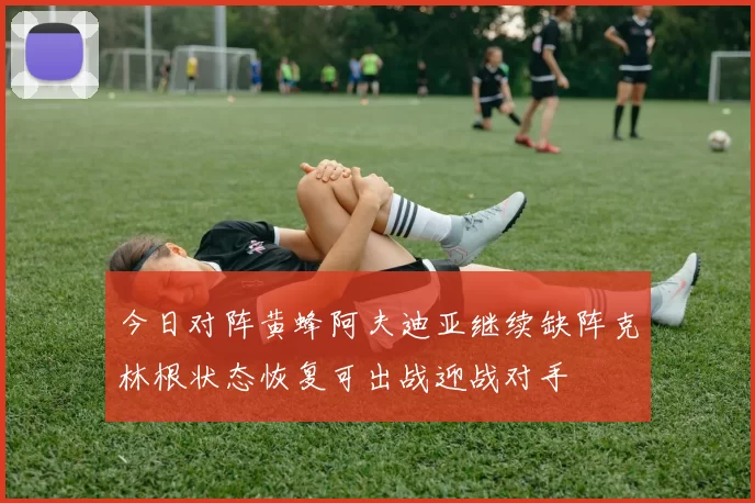 今日对阵黄蜂阿夫迪亚继续缺阵克林根状态恢复可出战迎战对手