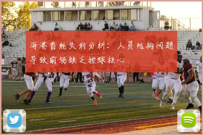 海港首轮失利分析：人员结构问题导致前场缺乏控球核心