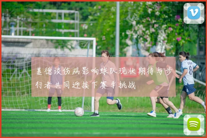 基德谈伤病影响球队现状期待与步行者共同迎接下赛季挑战