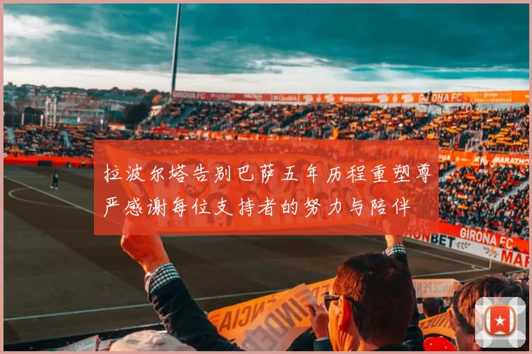 拉波尔塔告别巴萨五年历程重塑尊严感谢每位支持者的努力与陪伴