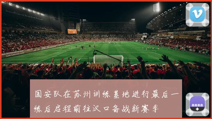 国安队在苏州训练基地进行最后一练后启程前往汉口备战新赛季