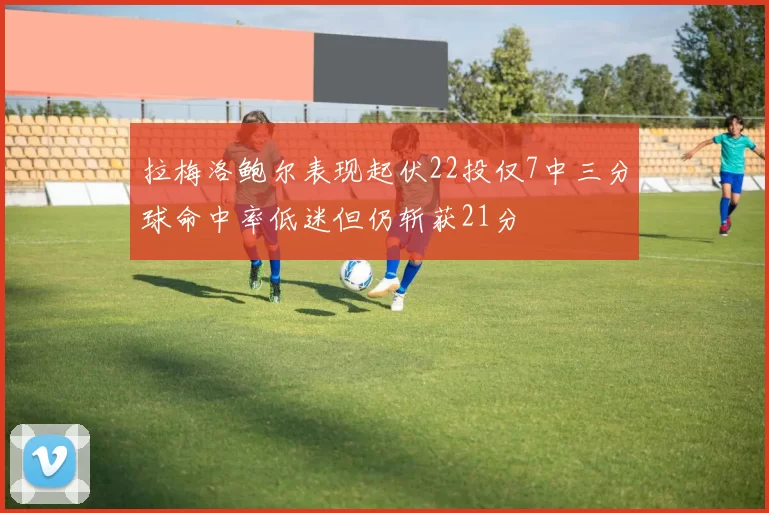 拉梅洛鲍尔表现起伏22投仅7中三分球命中率低迷但仍斩获21分