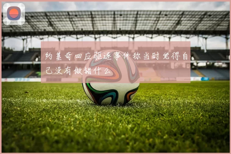 约基奇回应驱逐事件称当时觉得自己没有做错什么