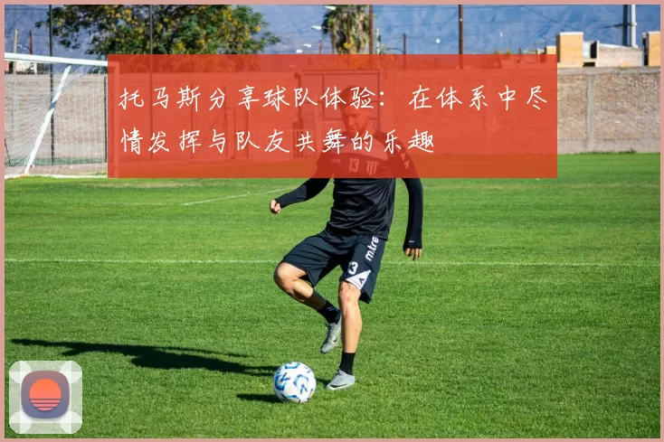 托马斯分享球队体验：在体系中尽情发挥与队友共舞的乐趣
