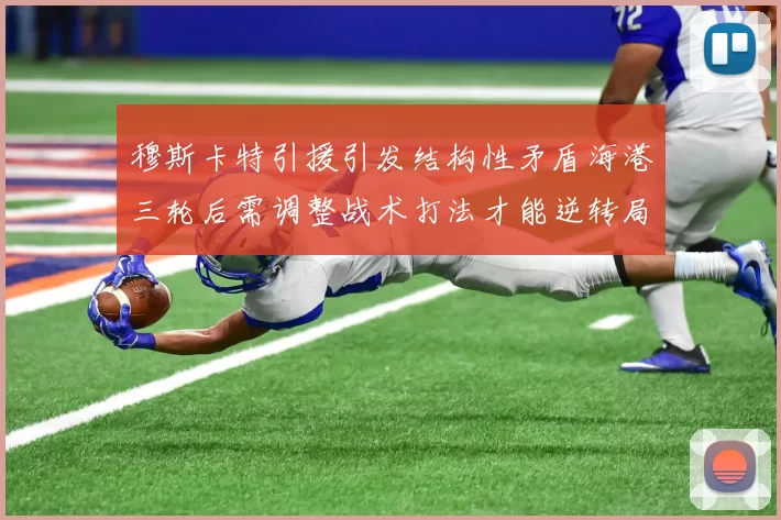 穆斯卡特引援引发结构性矛盾海港三轮后需调整战术打法才能逆转局面