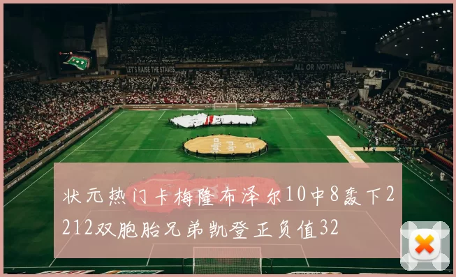 状元热门卡梅隆布泽尔10中8轰下2212双胞胎兄弟凯登正负值32