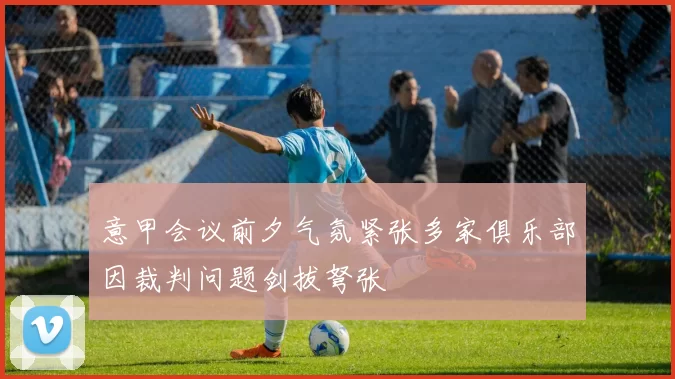 意甲会议前夕气氛紧张多家俱乐部因裁判问题剑拔弩张