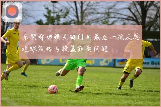 东契奇回顾关键时刻最后一投反思运球策略与投篮距离问题