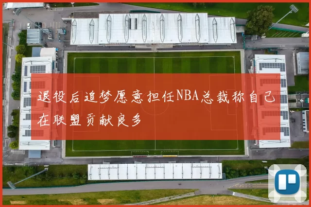 退役后追梦愿意担任NBA总裁称自己在联盟贡献良多