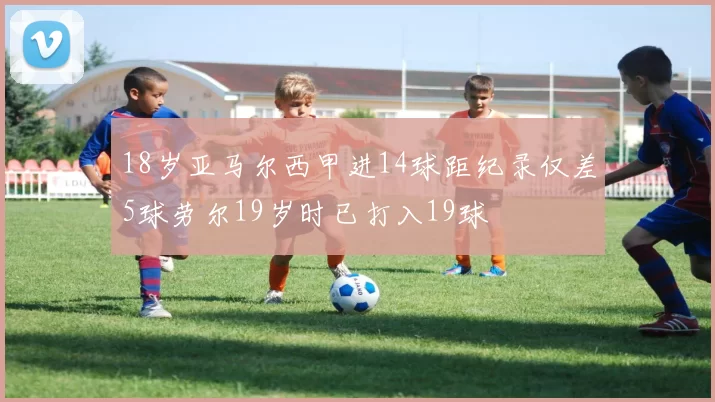 18岁亚马尔西甲进14球距纪录仅差5球劳尔19岁时已打入19球