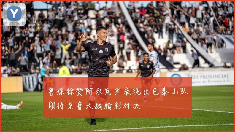 鲁媒称赞阿尔瓦罗表现出色泰山队期待京鲁大战精彩对决