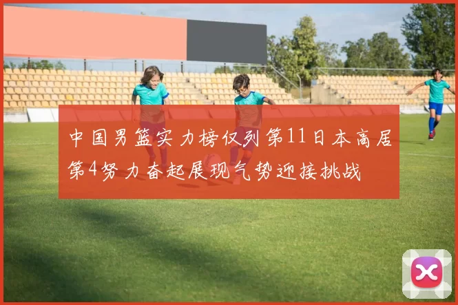 中国男篮实力榜仅列第11日本高居第4努力奋起展现气势迎接挑战