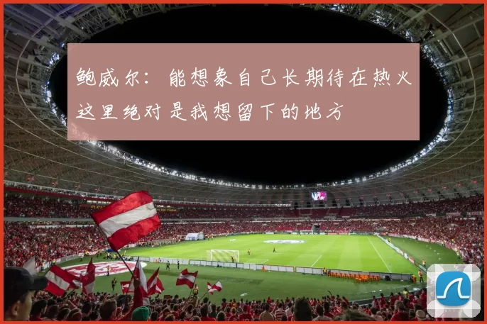 鲍威尔：能想象自己长期待在热火这里绝对是我想留下的地方