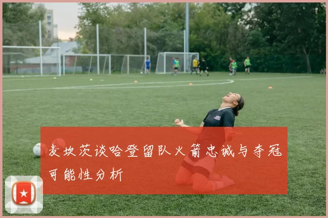 麦坎茨谈哈登留队火箭忠诚与夺冠可能性分析