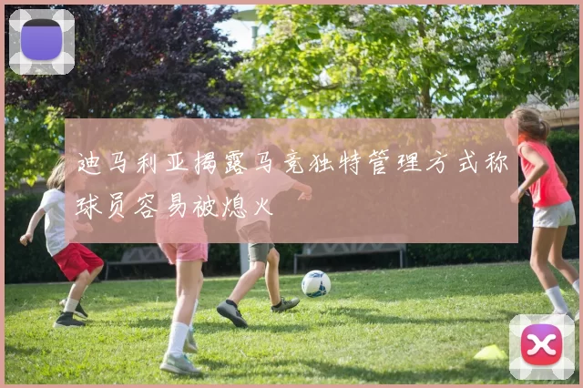 迪马利亚揭露马竞独特管理方式称球员容易被熄火