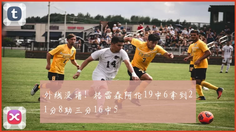 外线没谱！格雷森阿伦19中6拿到21分8助三分16中5