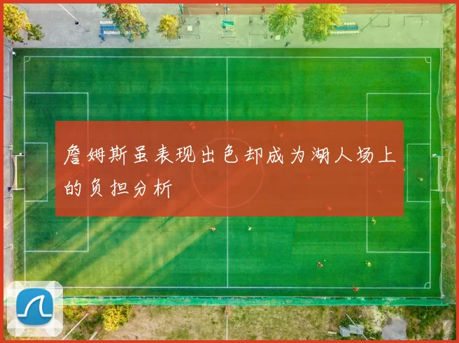詹姆斯虽表现出色却成为湖人场上的负担分析